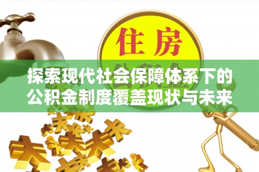 固原探索现代社会保障体系下的公积金制度覆盖现状与未来发展