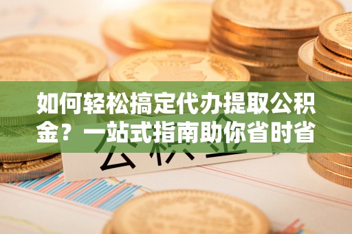 固原如何轻松搞定代办提取公积金？一站式指南助你省时省心