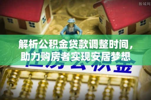 固原解析公积金贷款调整时间，助力购房者实现安居梦想