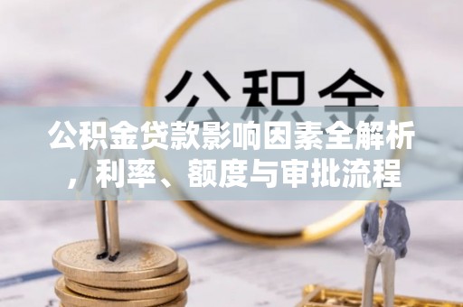 固原公积金贷款影响因素全解析，利率、额度与审批流程