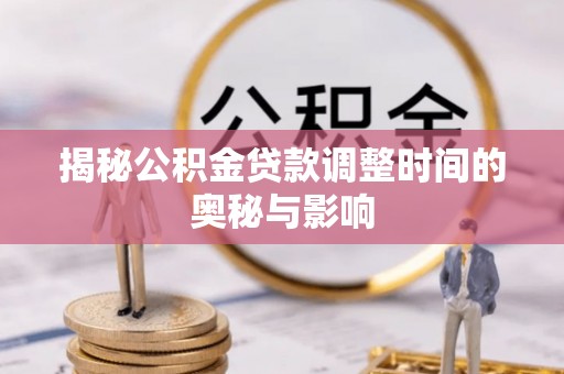 固原揭秘公积金贷款调整时间的奥秘与影响