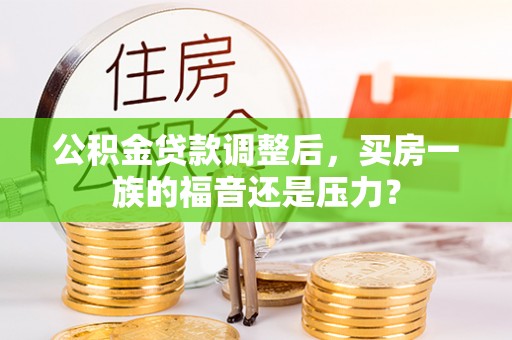 固原公积金贷款调整后，买房一族的福音还是压力？