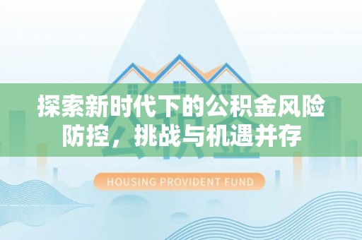 固原探索新时代下的公积金风险防控，挑战与机遇并存