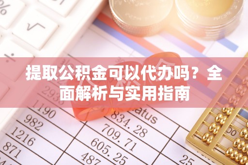 固原提取公积金可以代办吗？全面解析与实用指南