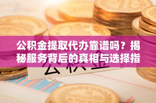 固原公积金提取代办靠谱吗？揭秘服务背后的真相与选择指南