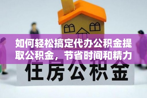 固原如何轻松搞定代办公积金提取公积金，节省时间和精力的秘密武器