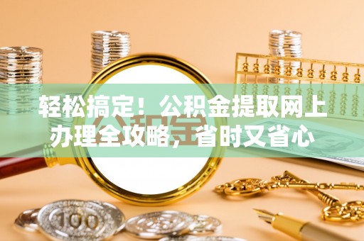 固原轻松搞定！公积金提取网上办理全攻略，省时又省心