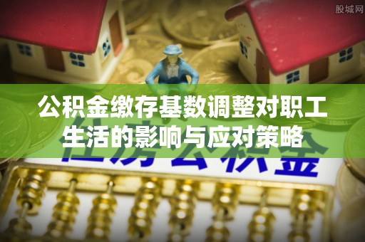 固原公积金缴存基数调整对职工生活的影响与应对策略