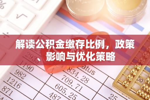 固原解读公积金缴存比例，政策、影响与优化策略