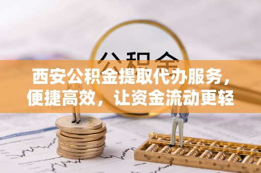 固原西安公积金提取代办服务，便捷高效，让资金流动更轻松