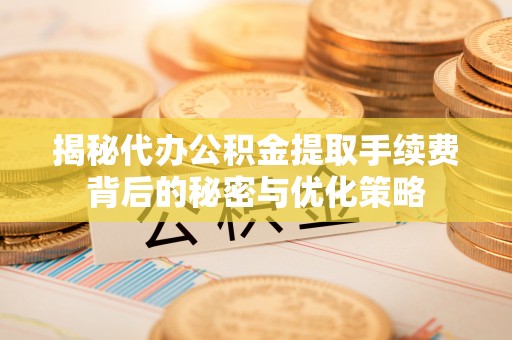 固原揭秘代办公积金提取手续费背后的秘密与优化策略