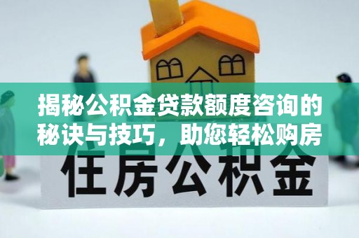 固原揭秘公积金贷款额度咨询的秘诀与技巧，助您轻松购房！