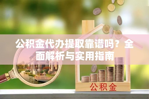 固原公积金代办提取靠谱吗？全面解析与实用指南