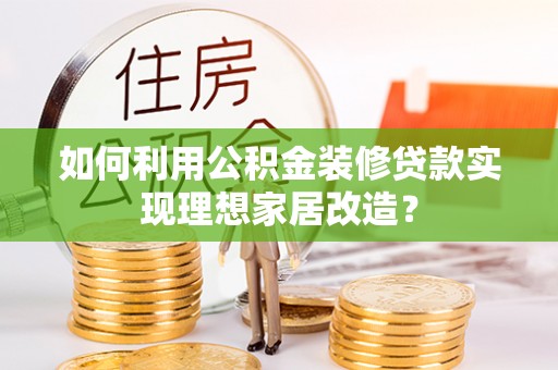 固原如何利用公积金装修贷款实现理想家居改造？