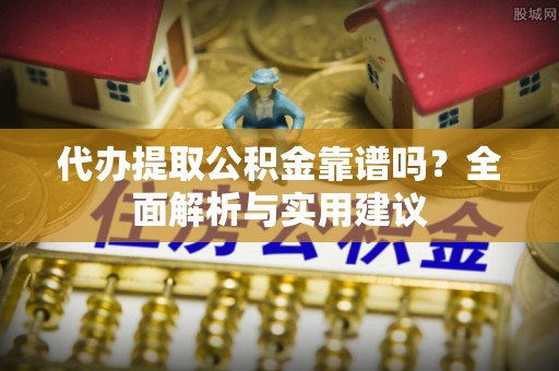 固原代办提取公积金靠谱吗？全面解析与实用建议