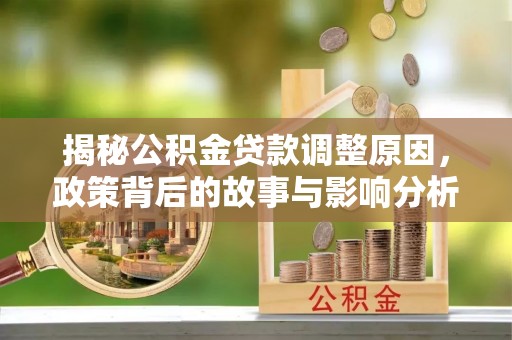 固原揭秘公积金贷款调整原因，政策背后的故事与影响分析