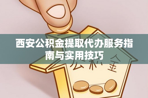 固原西安公积金提取代办服务指南与实用技巧