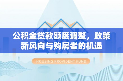 固原公积金贷款额度调整，政策新风向与购房者的机遇