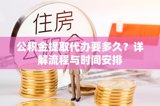 固原公积金提取代办要多久？详解流程与时间安排