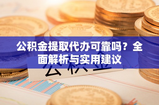 固原公积金提取代办可靠吗？全面解析与实用建议