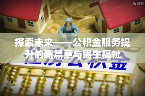 固原探索未来——公积金服务提升的新篇章与民生福祉