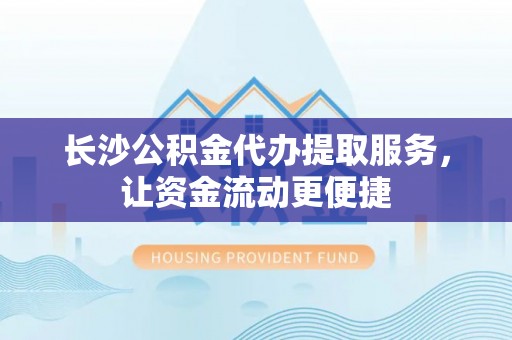 固原长沙公积金代办提取服务，让资金流动更便捷