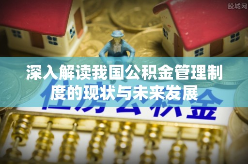 固原深入解读我国公积金管理制度的现状与未来发展