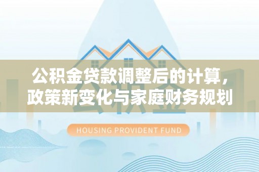 固原公积金贷款调整后的计算，政策新变化与家庭财务规划