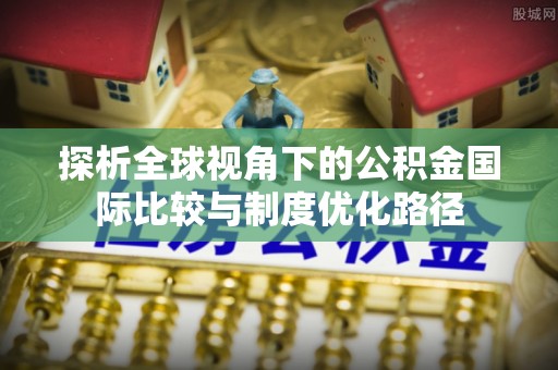 固原探析全球视角下的公积金国际比较与制度优化路径