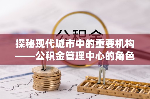 固原探秘现代城市中的重要机构——公积金管理中心的角色与使命