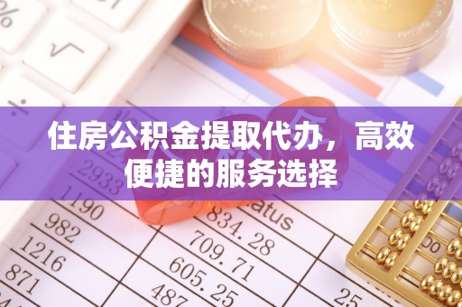 固原住房公积金提取代办，高效便捷的服务选择