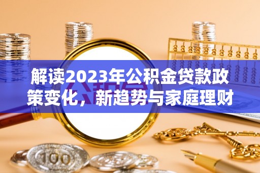 固原解读2023年公积金贷款政策变化，新趋势与家庭理财规划