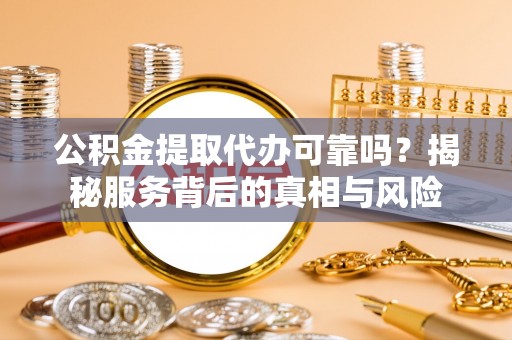 固原公积金提取代办可靠吗？揭秘服务背后的真相与风险