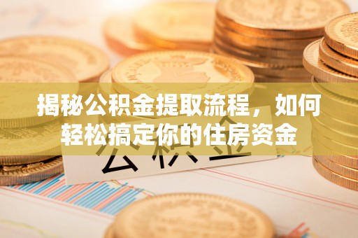 固原揭秘公积金提取流程，如何轻松搞定你的住房资金