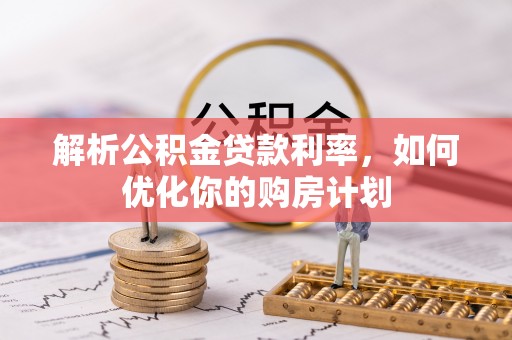 固原解析公积金贷款利率，如何优化你的购房计划