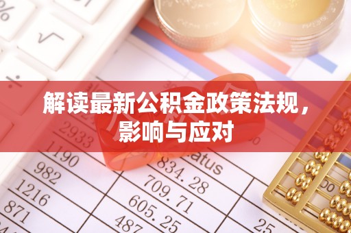 固原解读最新公积金政策法规，影响与应对
