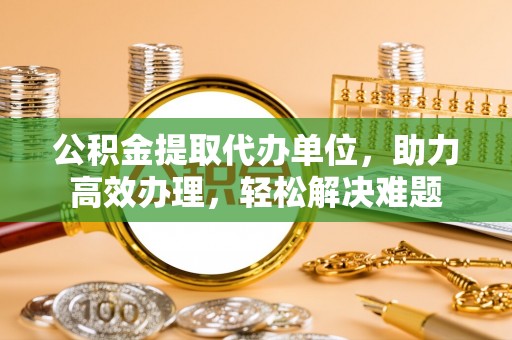 固原公积金提取代办单位，助力高效办理，轻松解决难题