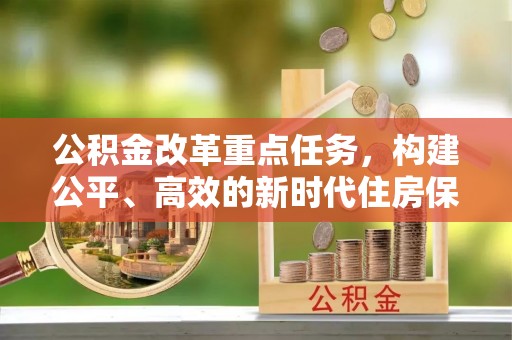 固原公积金改革重点任务，构建公平、高效的新时代住房保障体系