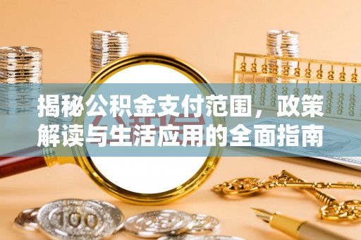 固原揭秘公积金支付范围，政策解读与生活应用的全面指南