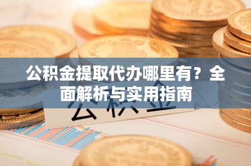固原公积金提取代办哪里有？全面解析与实用指南