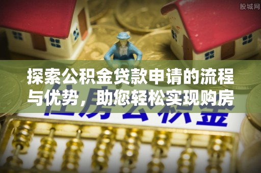 固原探索公积金贷款申请的流程与优势，助您轻松实现购房梦想