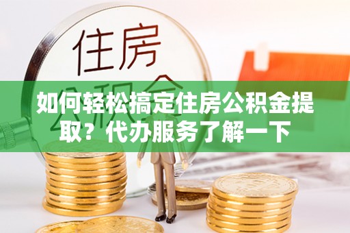 固原如何轻松搞定住房公积金提取？代办服务了解一下