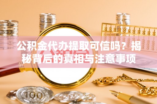 固原公积金代办提取可信吗？揭秘背后的真相与注意事项