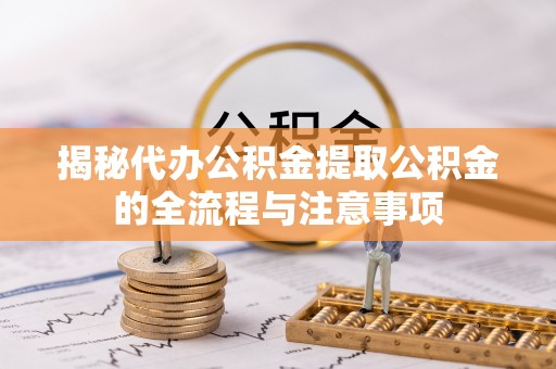 固原揭秘代办公积金提取公积金的全流程与注意事项