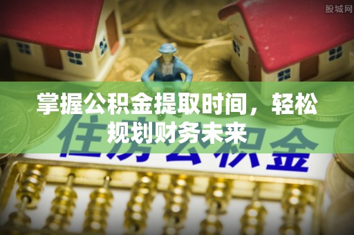 固原掌握公积金提取时间，轻松规划财务未来