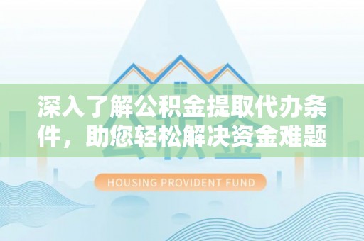 固原深入了解公积金提取代办条件，助您轻松解决资金难题
