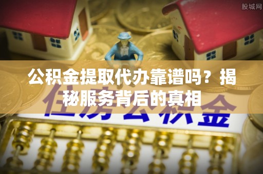 固原公积金提取代办靠谱吗？揭秘服务背后的真相