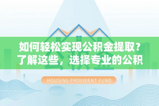 固原如何轻松实现公积金提取？了解这些，选择专业的公积金提取代办服务