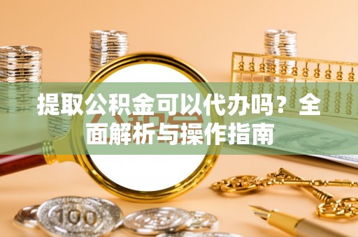 固原提取公积金可以代办吗？全面解析与操作指南