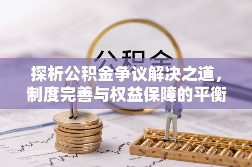 固原探析公积金争议解决之道，制度完善与权益保障的平衡点
